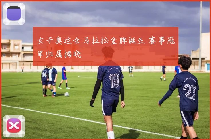 女子奥运会马拉松金牌诞生 赛事冠军归属揭晓