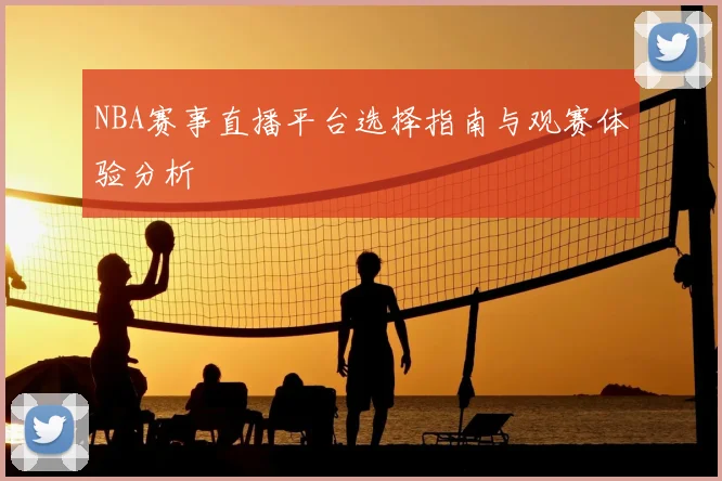 NBA赛事直播平台选择指南与观赛体验分析