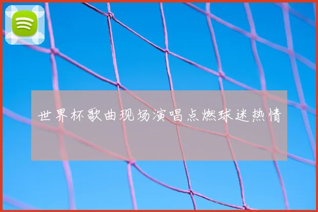 世界杯歌曲现场演唱点燃球迷热情