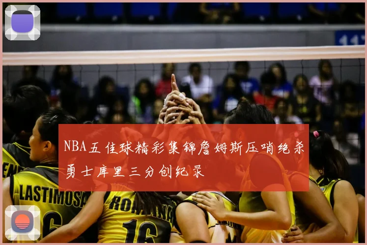 NBA五佳球精彩集锦詹姆斯压哨绝杀勇士库里三分创纪录