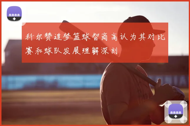 科尔赞追梦篮球智商高认为其对比赛和球队发展理解深刻