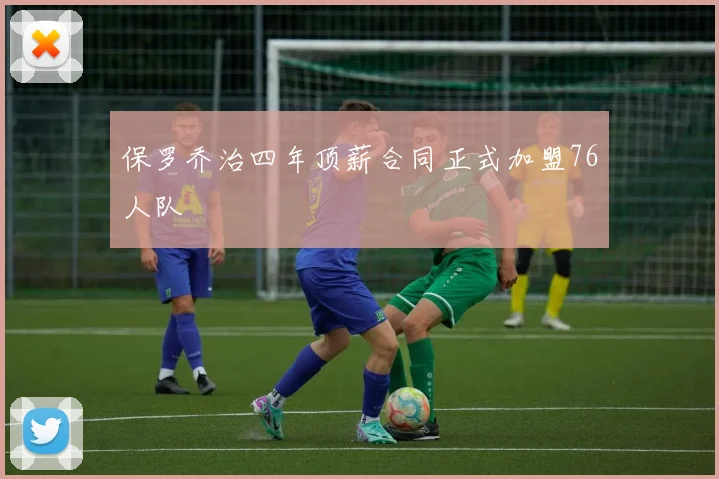 保罗乔治四年顶薪合同正式加盟76人队
