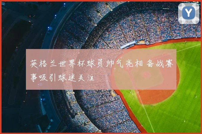 英格兰世界杯球员帅气亮相 备战赛事吸引球迷关注