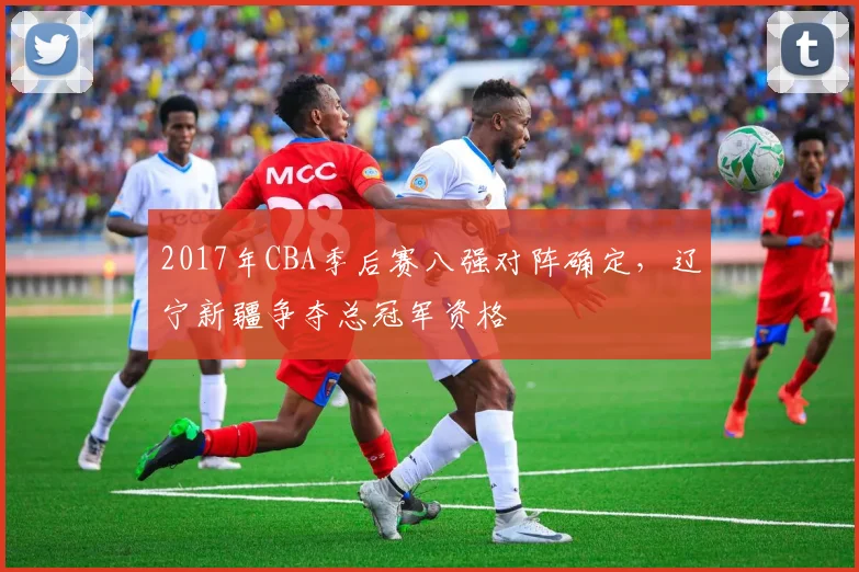 2017年CBA季后赛八强对阵确定,辽宁新疆争夺总冠军资格