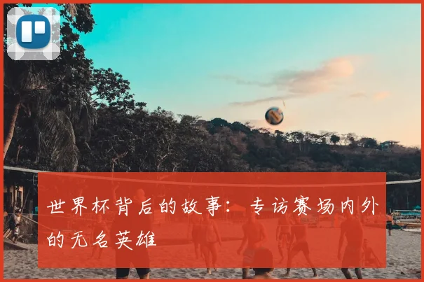 世界杯背后的故事:专访赛场内外的无名英雄