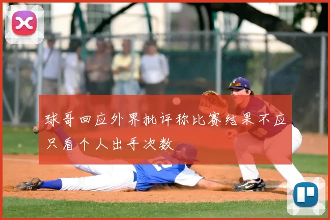 球哥回应外界批评称比赛结果不应只看个人出手次数