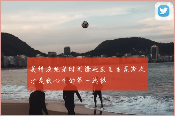 奥特谈绝杀时刻谦逊发言吉莱斯皮才是我心中的第一选择
