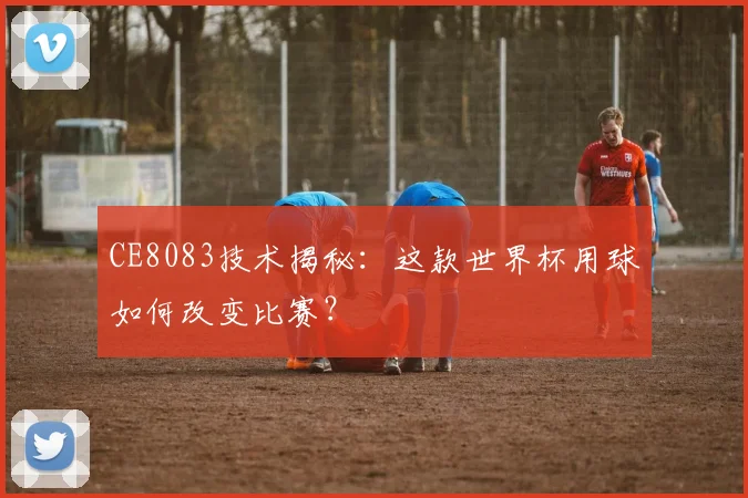 CE8083技术揭秘:这款世界杯用球如何改变比赛?