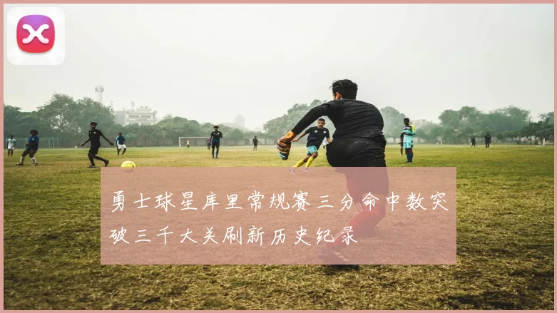 勇士球星库里常规赛三分命中数突破三千大关刷新历史纪录