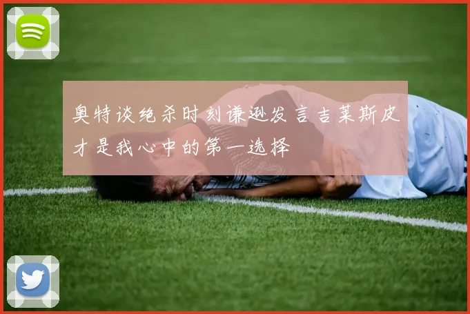 奥特谈绝杀时刻谦逊发言吉莱斯皮才是我心中的第一选择