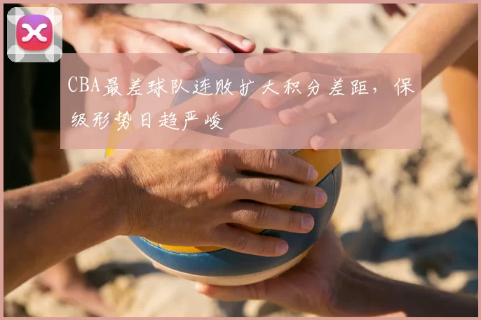 CBA最差球队连败扩大积分差距，保级形势日趋严峻