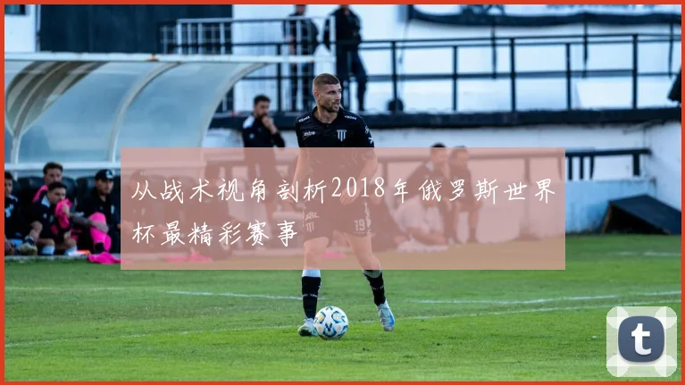 从战术视角剖析2018年俄罗斯世界杯最精彩赛事