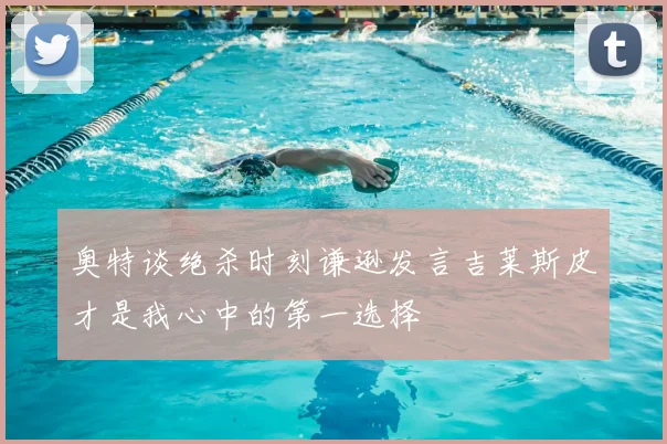 奥特谈绝杀时刻谦逊发言吉莱斯皮才是我心中的第一选择
