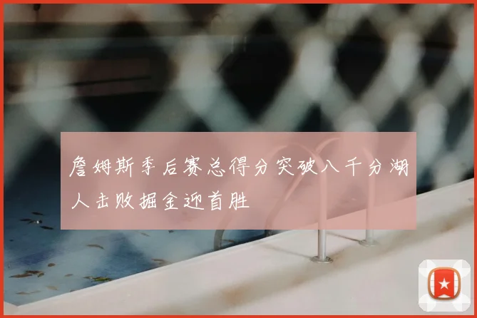 詹姆斯季后赛总得分突破八千分湖人击败掘金迎首胜
