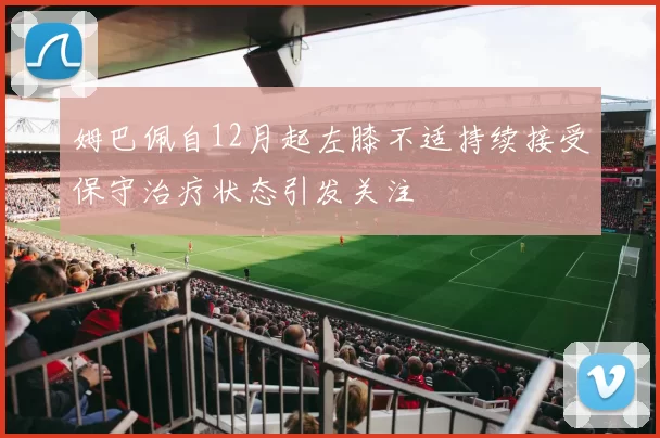 姆巴佩自12月起左膝不适持续接受保守治疗状态引发关注