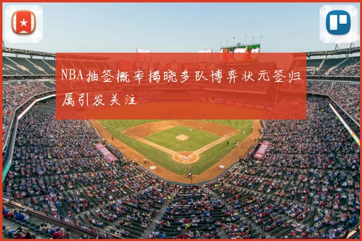 NBA抽签概率揭晓多队博弈状元签归属引发关注