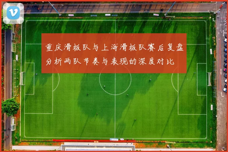 重庆滑板队与上海滑板队赛后复盘分析两队节奏与表现的深度对比