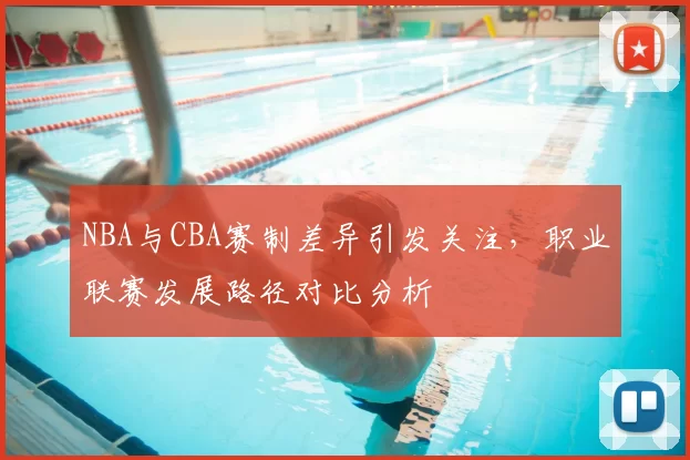 NBA与CBA赛制差异引发关注，职业联赛发展路径对比分析