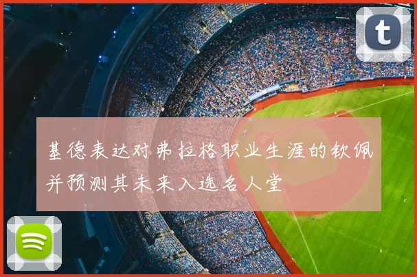 基德表达对弗拉格职业生涯的钦佩并预测其未来入选名人堂