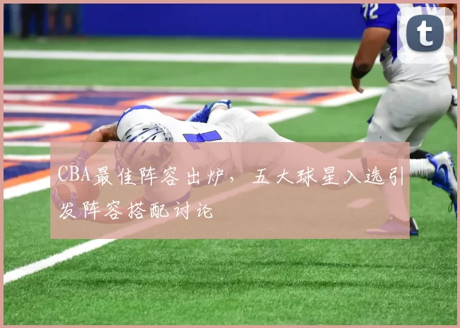 CBA最佳阵容出炉，五大球星入选引发阵容搭配讨论