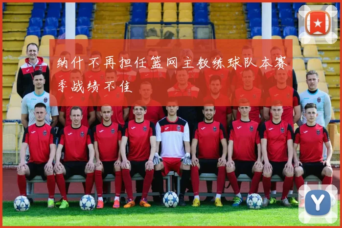 纳什不再担任篮网主教练球队本赛季战绩不佳
