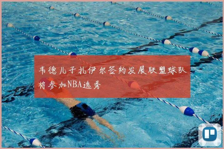韦德儿子扎伊尔签约发展联盟球队将参加NBA选秀
