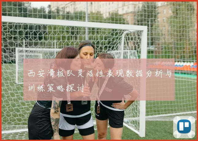西安滑板队灵活性表现数据分析与训练策略探讨