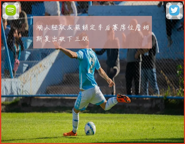 湖人轻取灰熊锁定季后赛席位詹姆斯复出砍下三双
