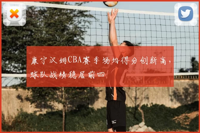 康宁汉姆CBA赛季场均得分创新高，球队战绩稳居前四