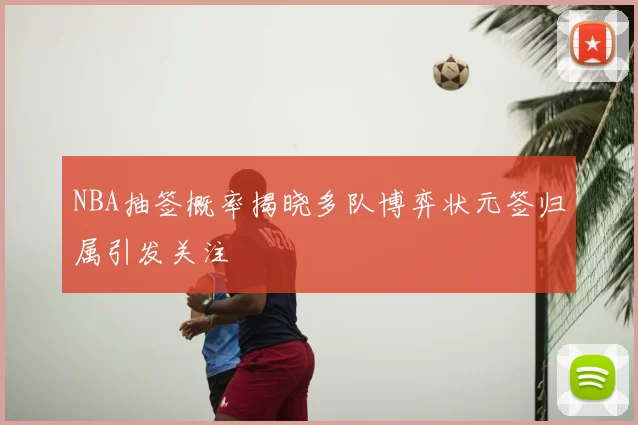 NBA抽签概率揭晓多队博弈状元签归属引发关注