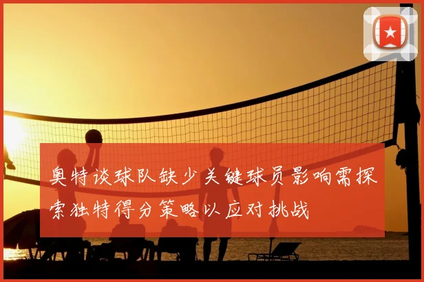 奥特谈球队缺少关键球员影响需探索独特得分策略以应对挑战