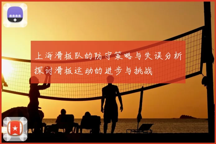 上海滑板队的防守策略与失误分析探讨滑板运动的进步与挑战