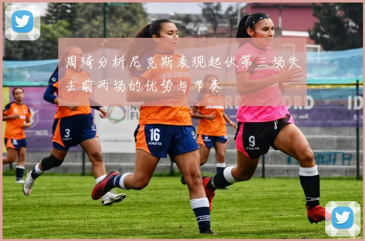 周琦分析尼克斯表现起伏第三场失去前两场的优势与节奏
