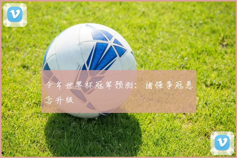 今年世界杯冠军预测:诸强争冠悬念升级