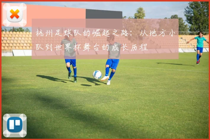 杭州足球队的崛起之路：从地方小队到世界杯舞台的成长历程