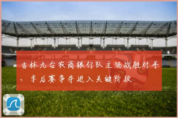 吉林九台农商银行队主场战胜对手，季后赛争夺进入关键阶段