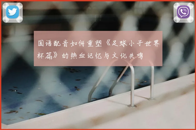 国语配音如何重塑《足球小子世界杯篇》的热血记忆与文化共鸣