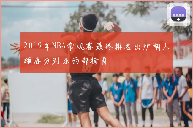 2019年NBA常规赛最终排名出炉湖人雄鹿分列东西部榜首