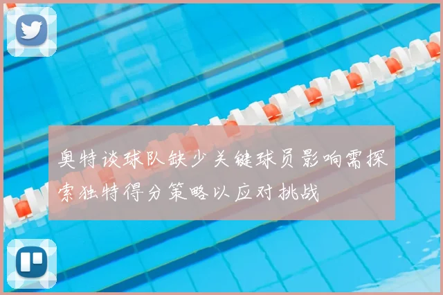 奥特谈球队缺少关键球员影响需探索独特得分策略以应对挑战