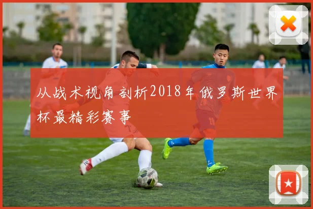 从战术视角剖析2018年俄罗斯世界杯最精彩赛事